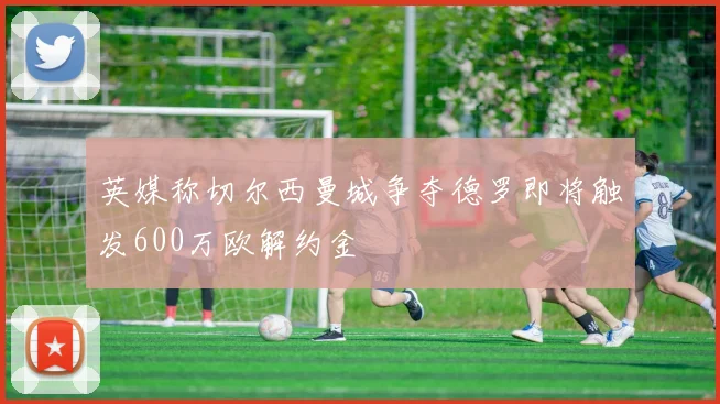 英媒称切尔西曼城争夺德罗即将触发600万欧解约金