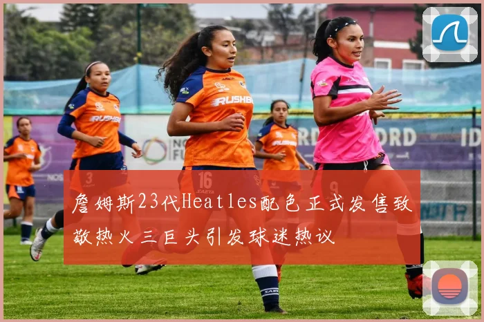 詹姆斯23代Heatles配色正式发售致敬热火三巨头引发球迷热议