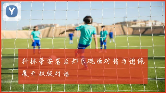 科林蒂安落后却乐观面对将与德佩展开积极对话