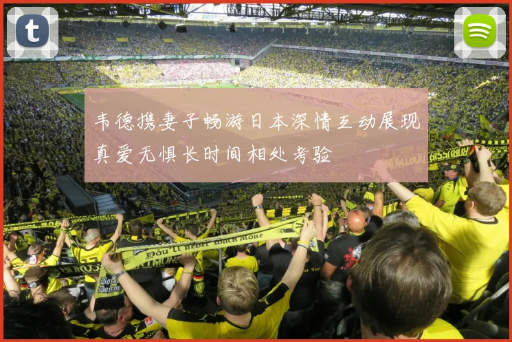 韦德携妻子畅游日本深情互动展现真爱无惧长时间相处考验
