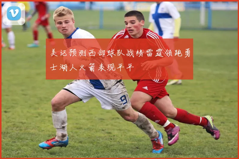 美记预测西部球队战绩雷霆领跑勇士湖人火箭表现平平