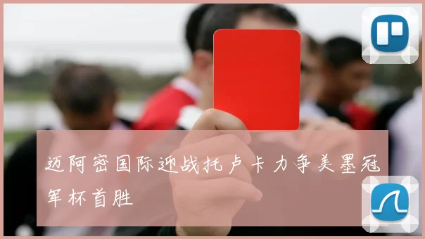 迈阿密国际迎战托卢卡力争美墨冠军杯首胜