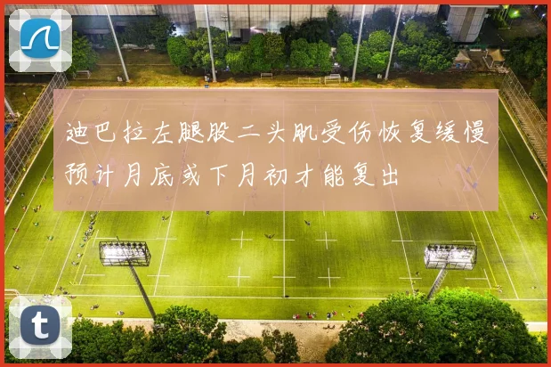 迪巴拉左腿股二头肌受伤恢复缓慢预计月底或下月初才能复出