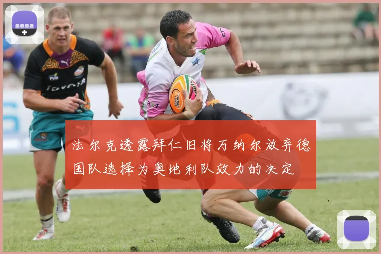 法尔克透露拜仁旧将万纳尔放弃德国队选择为奥地利队效力的决定