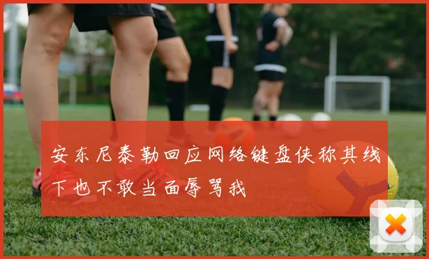 安东尼泰勒回应网络键盘侠称其线下也不敢当面辱骂我