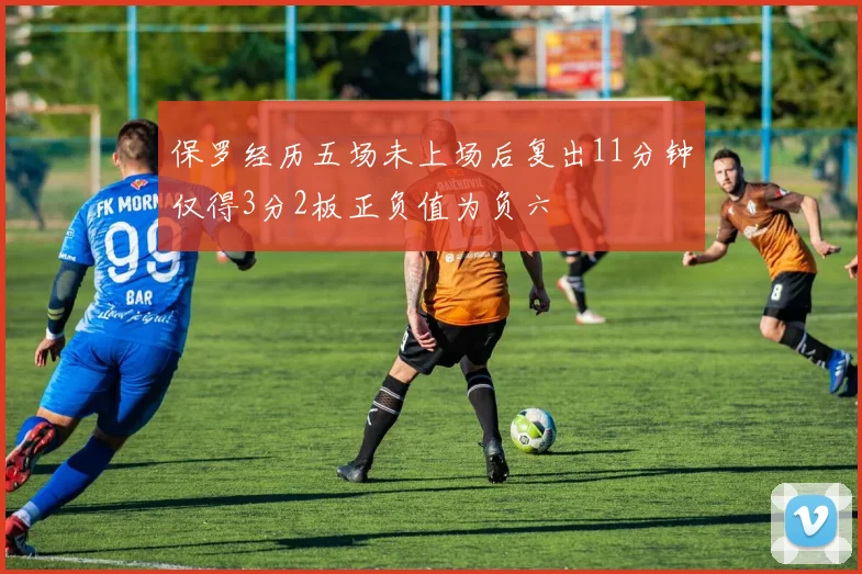 保罗经历五场未上场后复出11分钟仅得3分2板正负值为负六