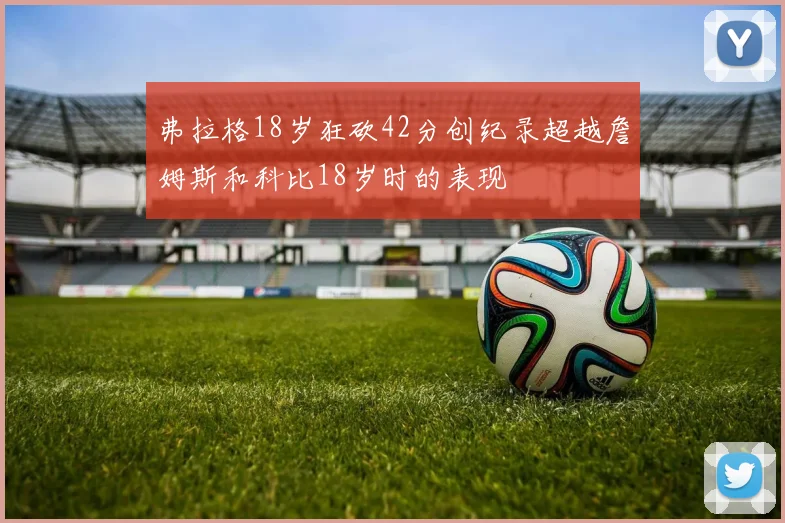 弗拉格18岁狂砍42分创纪录超越詹姆斯和科比18岁时的表现