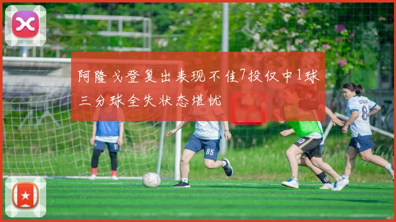 阿隆戈登复出表现不佳7投仅中1球三分球全失状态堪忧