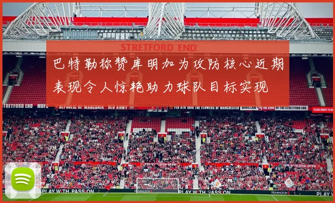 巴特勒称赞库明加为攻防核心近期表现令人惊艳助力球队目标实现