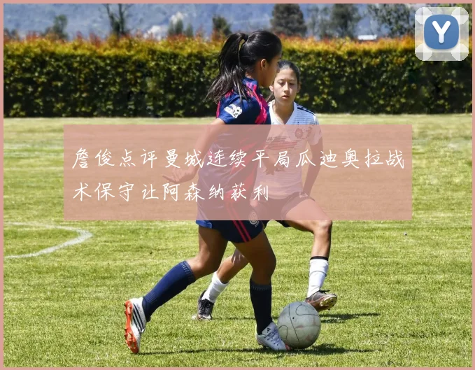 詹俊点评曼城连续平局瓜迪奥拉战术保守让阿森纳获利