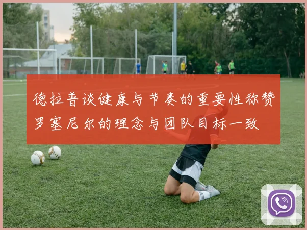 德拉普谈健康与节奏的重要性称赞罗塞尼尔的理念与团队目标一致