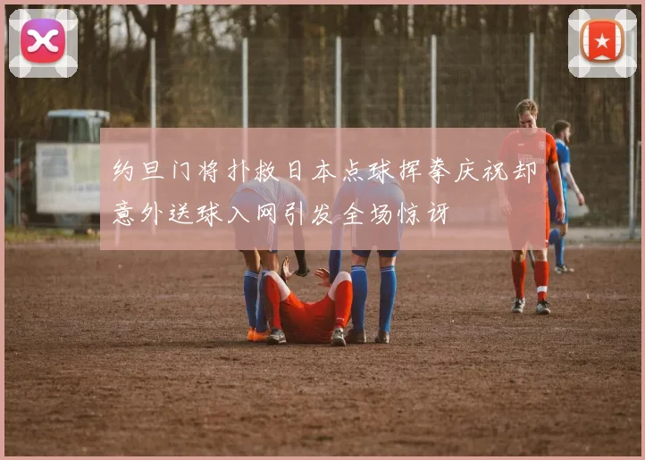 约旦门将扑救日本点球挥拳庆祝却意外送球入网引发全场惊讶