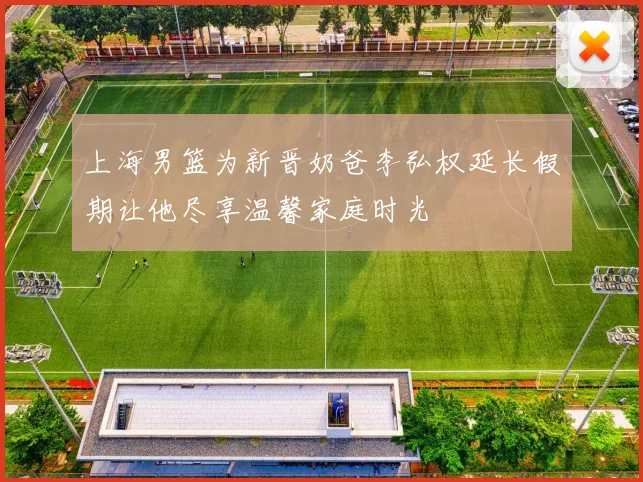 上海男篮为新晋奶爸李弘权延长假期让他尽享温馨家庭时光