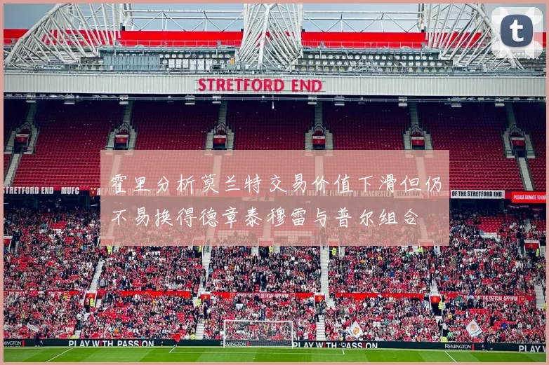 霍里分析莫兰特交易价值下滑但仍不易换得德章泰穆雷与普尔组合
