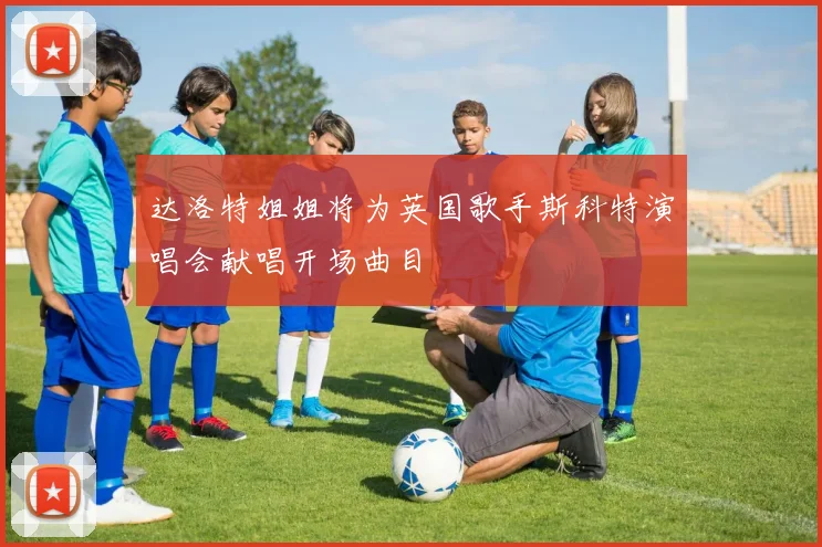 达洛特姐姐将为英国歌手斯科特演唱会献唱开场曲目