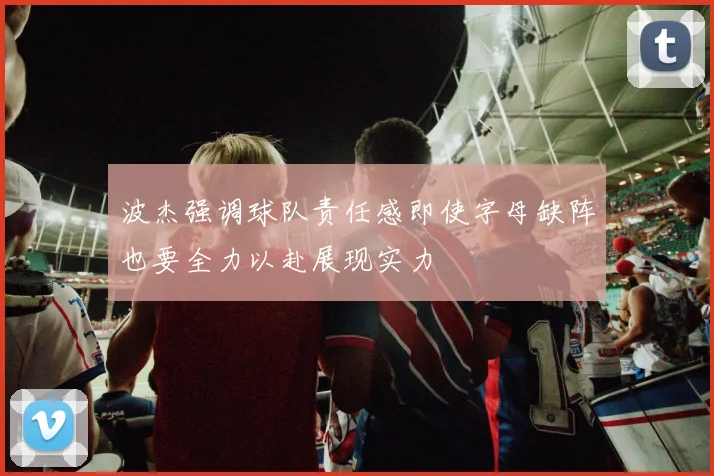 波杰强调球队责任感即使字母缺阵也要全力以赴展现实力