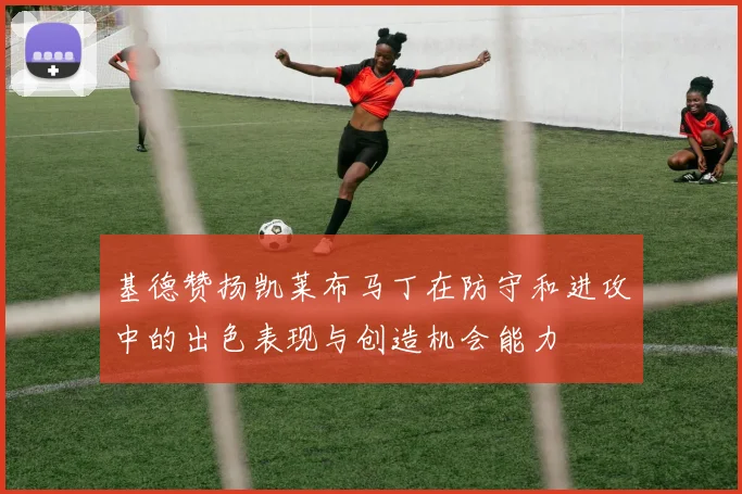基德赞扬凯莱布马丁在防守和进攻中的出色表现与创造机会能力
