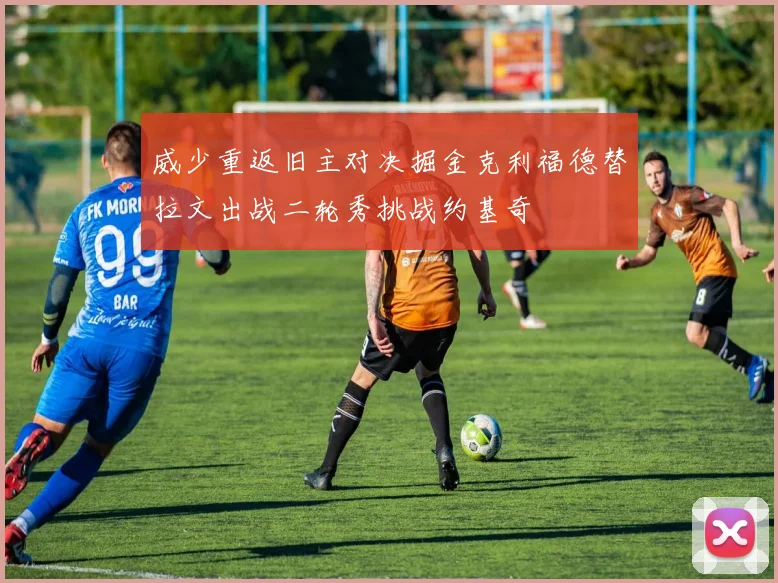 威少重返旧主对决掘金克利福德替拉文出战二轮秀挑战约基奇