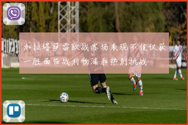 加拉塔萨雷欧战客场表现不佳仅获一胜面临战利物浦和热刺挑战