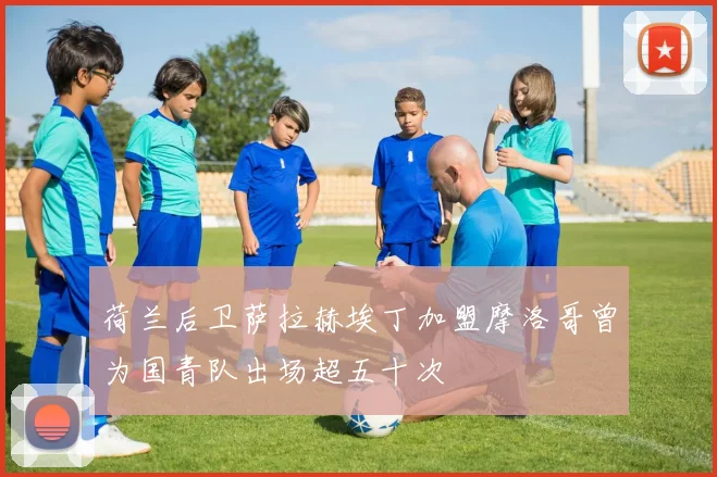 荷兰后卫萨拉赫埃丁加盟摩洛哥曾为国青队出场超五十次