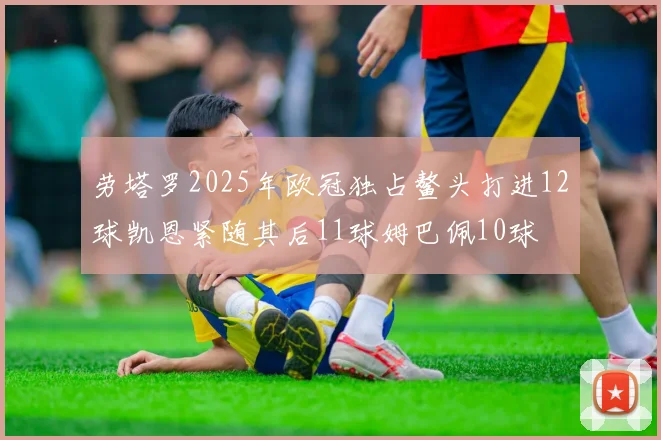 劳塔罗2025年欧冠独占鳌头打进12球凯恩紧随其后11球姆巴佩10球