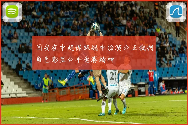 国安在中超保级战中扮演公正裁判角色彰显公平竞赛精神