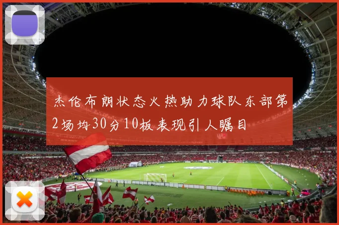 杰伦布朗状态火热助力球队东部第2场均30分10板表现引人瞩目