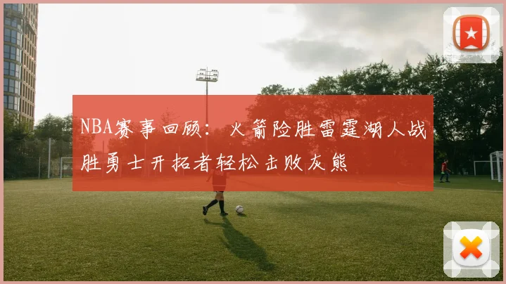 NBA赛事回顾：火箭险胜雷霆湖人战胜勇士开拓者轻松击败灰熊