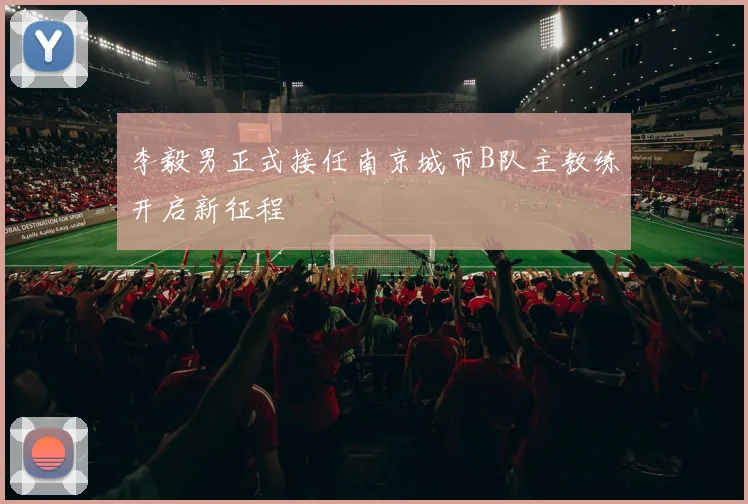 李毅男正式接任南京城市B队主教练开启新征程