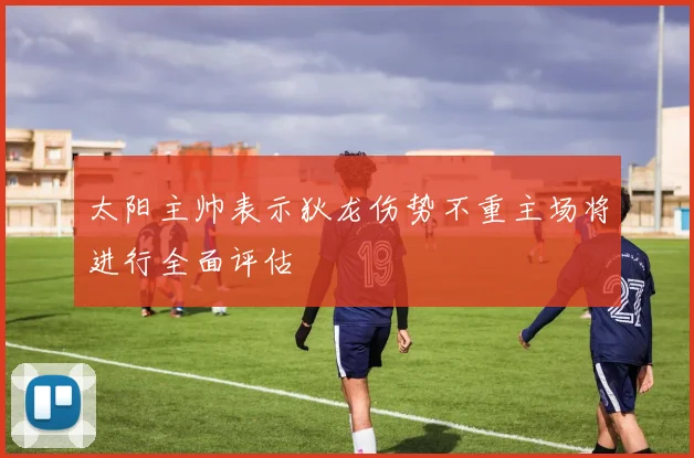 太阳主帅表示狄龙伤势不重主场将进行全面评估