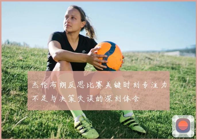 杰伦布朗反思比赛关键时刻专注力不足与决策失误的深刻体会