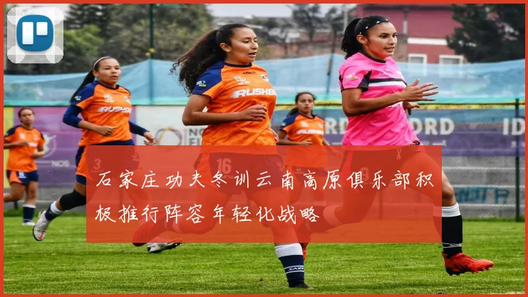 石家庄功夫冬训云南高原俱乐部积极推行阵容年轻化战略