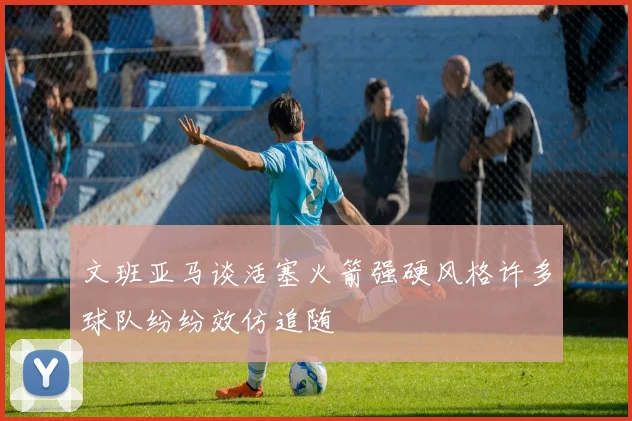 文班亚马谈活塞火箭强硬风格许多球队纷纷效仿追随