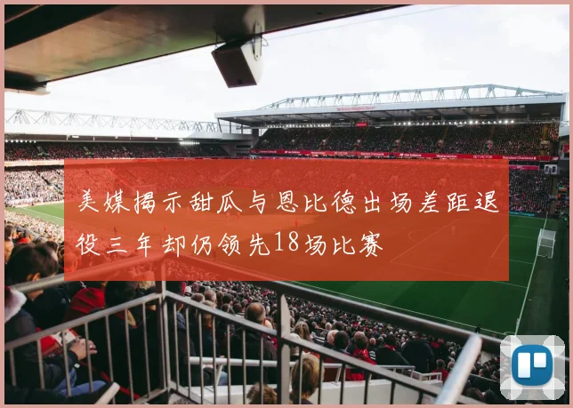 美媒揭示甜瓜与恩比德出场差距退役三年却仍领先18场比赛
