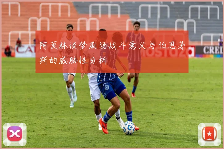 阿莫林谈梦剧场战斗意义与伯恩茅斯的威胁性分析