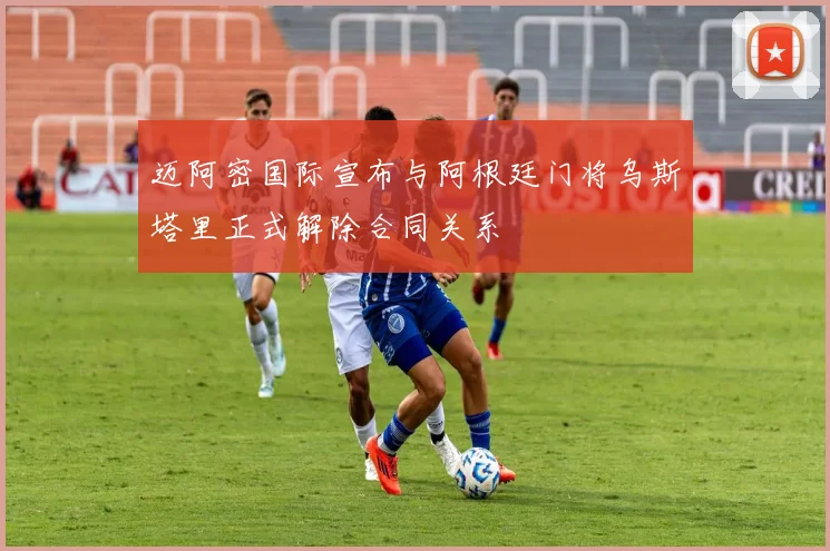 迈阿密国际宣布与阿根廷门将乌斯塔里正式解除合同关系