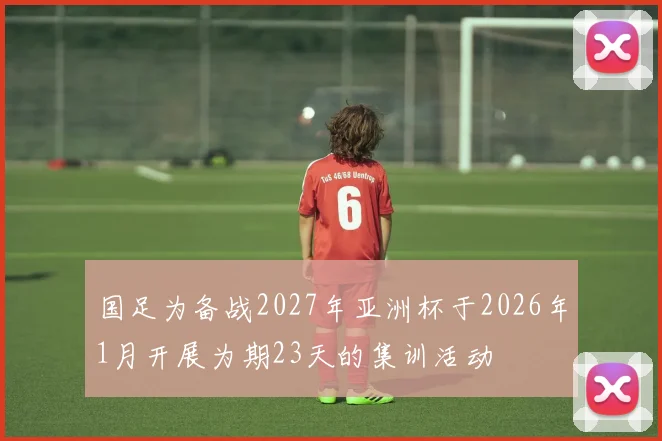 国足为备战2027年亚洲杯于2026年1月开展为期23天的集训活动