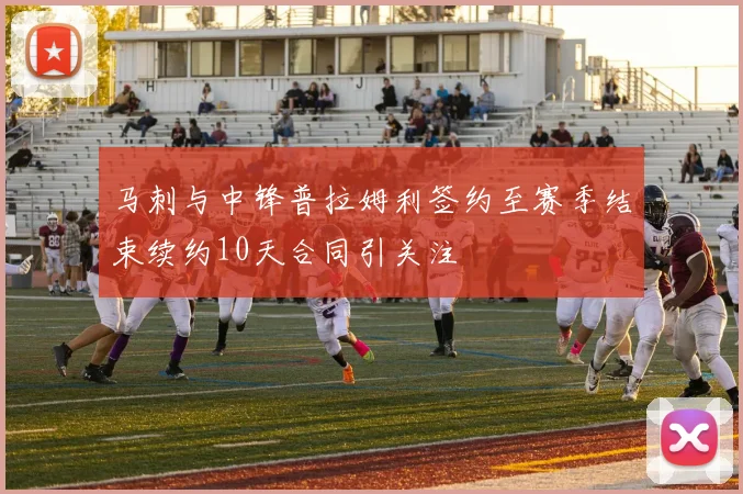 马刺与中锋普拉姆利签约至赛季结束续约10天合同引关注