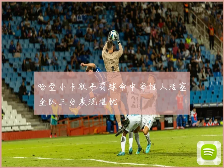 哈登小卡联手罚球命中率惊人活塞全队三分表现堪忧