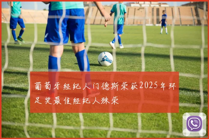 葡萄牙经纪人门德斯荣获2025年环足奖最佳经纪人殊荣