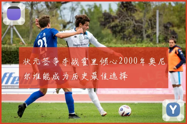 状元签争夺战霍里倾心2000年奥尼尔谁能成为历史最佳选择