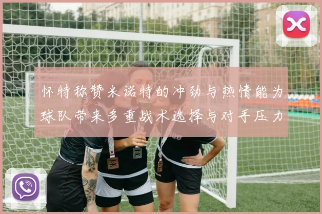 怀特称赞米诺特的冲劲与热情能为球队带来多重战术选择与对手压力